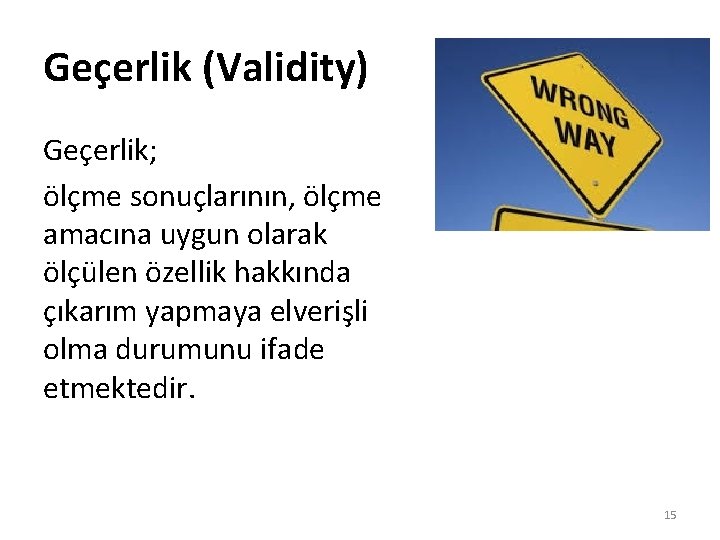 Geçerlik (Validity) Geçerlik; ölçme sonuçlarının, ölçme amacına uygun olarak ölçülen özellik hakkında çıkarım yapmaya