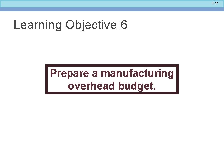 8 -59 Learning Objective 6 Prepare a manufacturing overhead budget. 