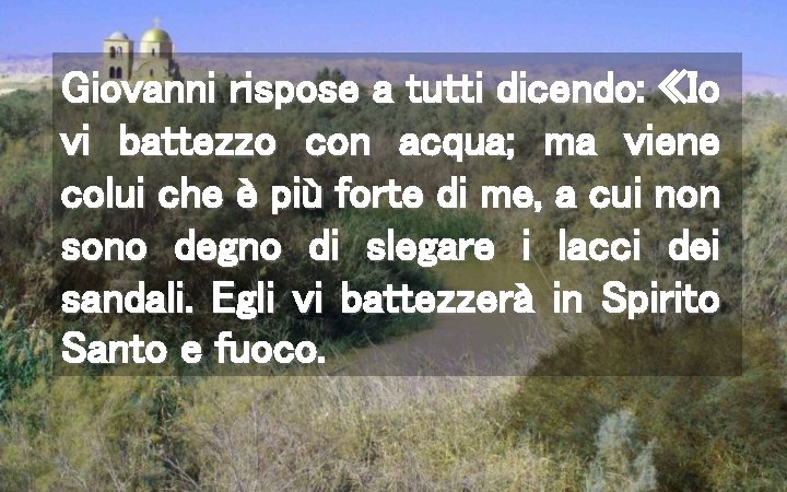 Giovanni rispose a tutti dicendo: «Io vi battezzo con acqua; ma viene colui che