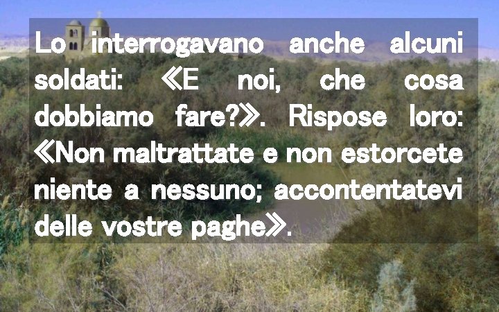 Lo interrogavano anche alcuni soldati: «E noi, che cosa dobbiamo fare? » . Rispose
