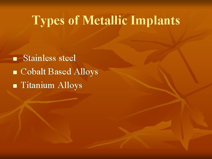 Types of Metallic Implants n n n Stainless steel Cobalt Based Alloys Titanium Alloys