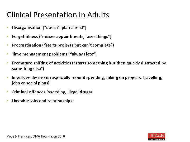 Clinical Presentation in Adults • Disorganisation (“doesn’t plan ahead”) • Forgetfulness (“misses appointments, loses