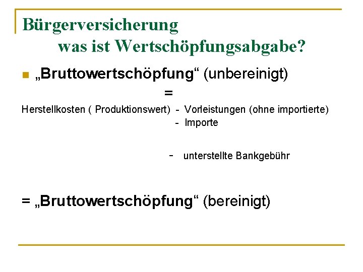 Bürgerversicherung was ist Wertschöpfungsabgabe? n „Bruttowertschöpfung“ (unbereinigt) = Herstellkosten ( Produktionswert) - Vorleistungen (ohne