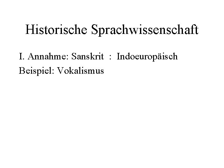 Historische Sprachwissenschaft I. Annahme: Sanskrit : Indoeuropäisch Beispiel: Vokalismus 