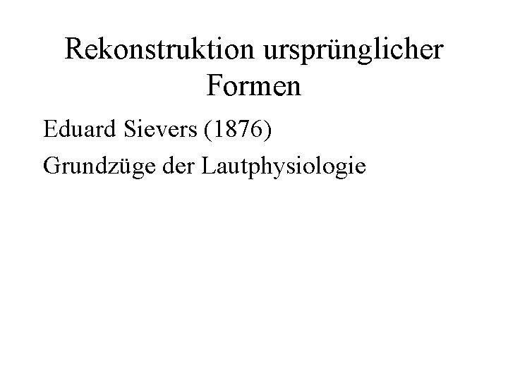 Rekonstruktion ursprünglicher Formen Eduard Sievers (1876) Grundzüge der Lautphysiologie 