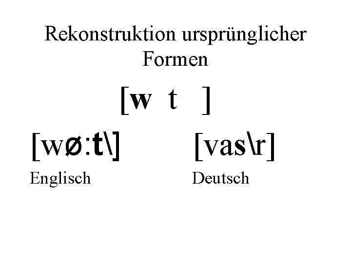 Rekonstruktion ursprünglicher Formen [w t ] [wø: t] [vasr] Englisch Deutsch 