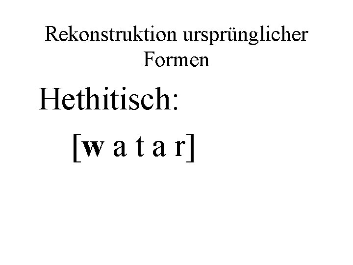 Rekonstruktion ursprünglicher Formen Hethitisch: [w a t a r] 