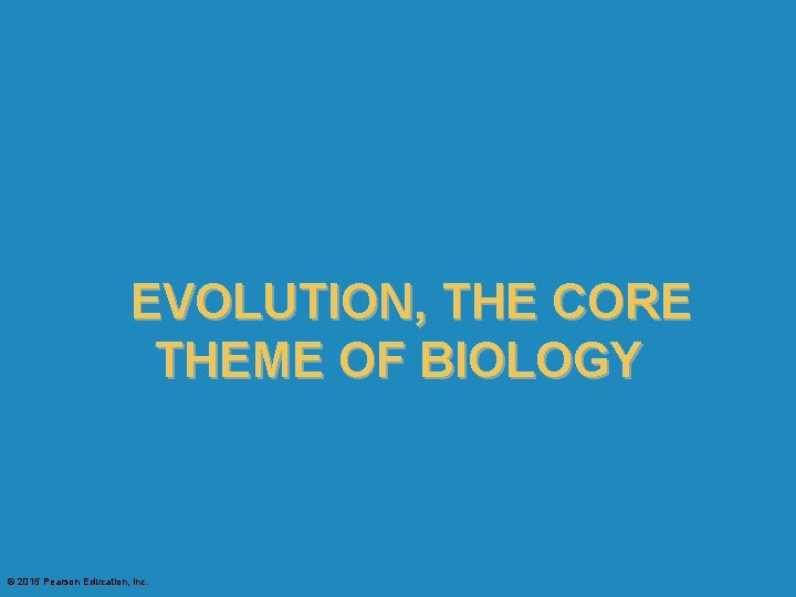 EVOLUTION, THE CORE THEME OF BIOLOGY © 2015 Pearson Education, Inc. 