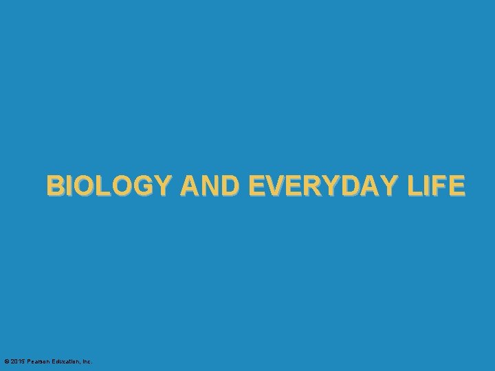 BIOLOGY AND EVERYDAY LIFE © 2015 Pearson Education, Inc. 