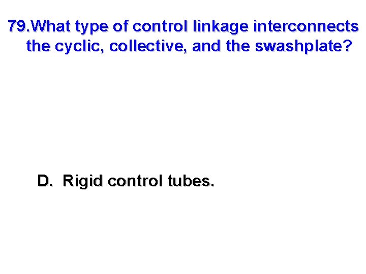 79. What type of control linkage interconnects the cyclic, collective, and the swashplate? D.