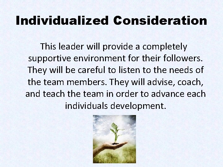 Individualized Consideration This leader will provide a completely supportive environment for their followers. They