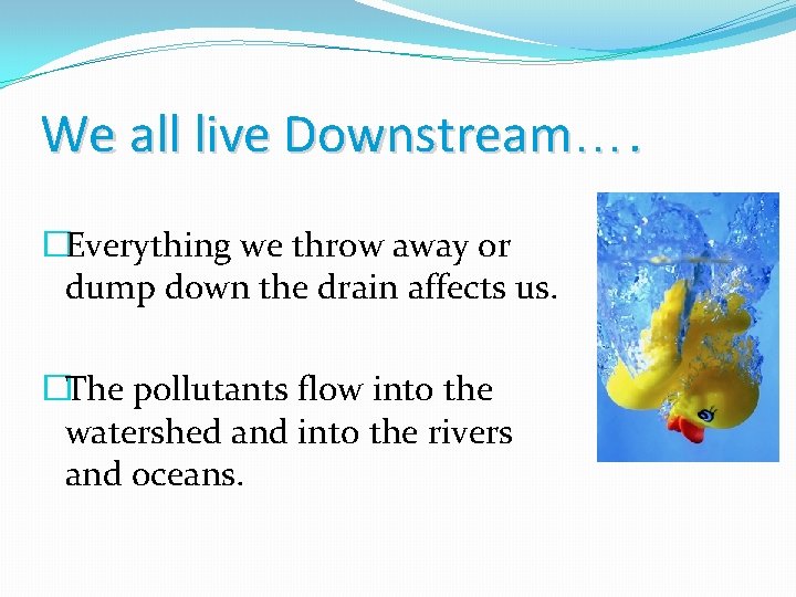 We all live Downstream…. �Everything we throw away or dump down the drain affects