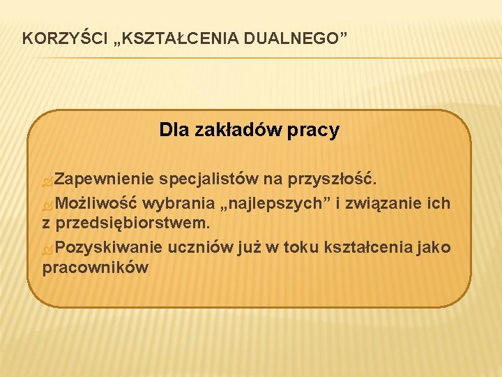 KORZYŚCI „KSZTAŁCENIA DUALNEGO” Dla zakładów pracy Zapewnienie specjalistów na przyszłość. Możliwość wybrania „najlepszych” i