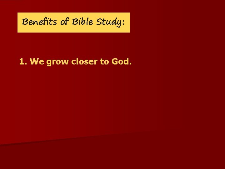 Benefits of Bible Study: 1. We grow closer to God. 