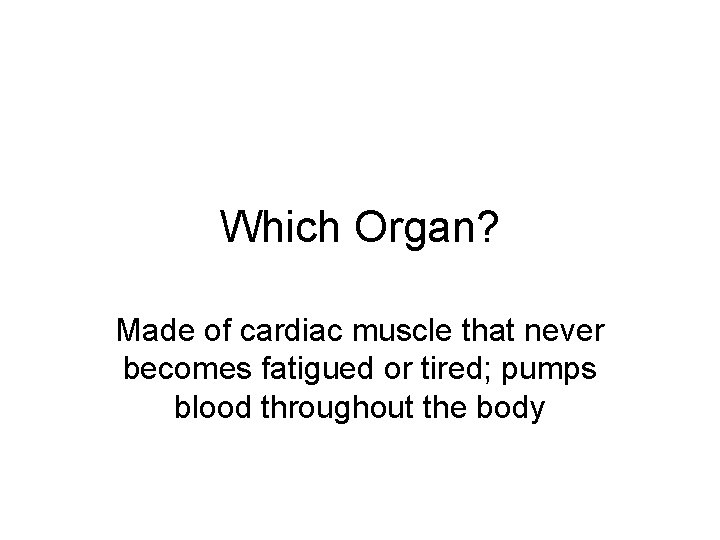 Which Organ? Made of cardiac muscle that never becomes fatigued or tired; pumps blood