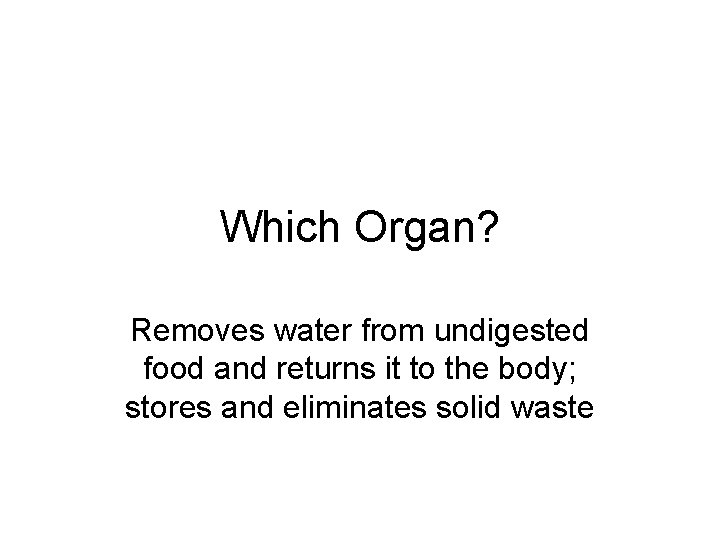 Which Organ? Removes water from undigested food and returns it to the body; stores