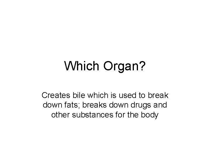 Which Organ? Creates bile which is used to break down fats; breaks down drugs