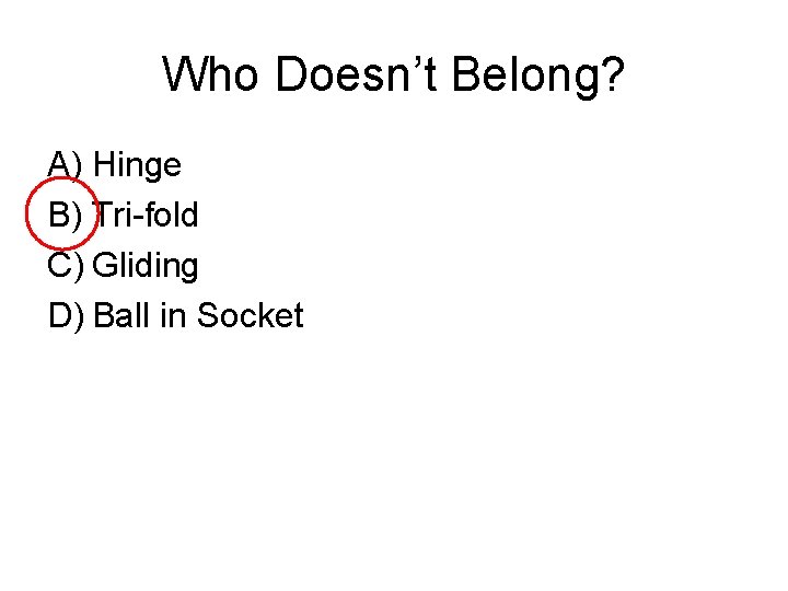 Who Doesn’t Belong? A) Hinge B) Tri-fold C) Gliding D) Ball in Socket 