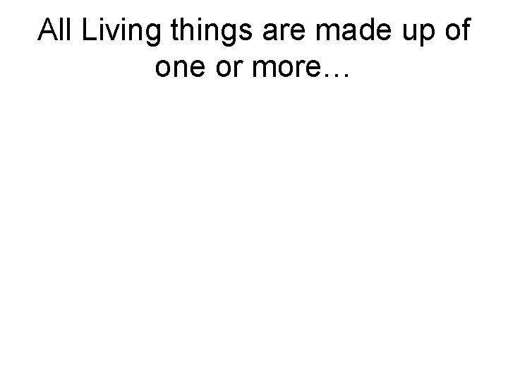 All Living things are made up of one or more… 