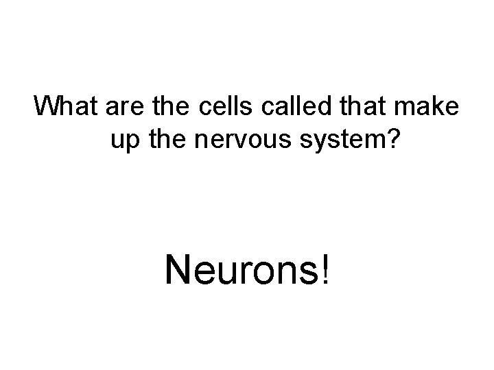 What are the cells called that make up the nervous system? Neurons! 