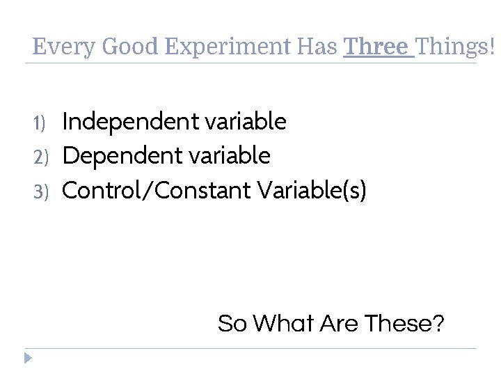 Every Good Experiment Has Three Things! 1) 2) 3) Independent variable Dependent variable Control/Constant