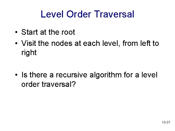 Level Order Traversal • Start at the root • Visit the nodes at each Level Order Traversal • Start at the root • Visit the nodes at each