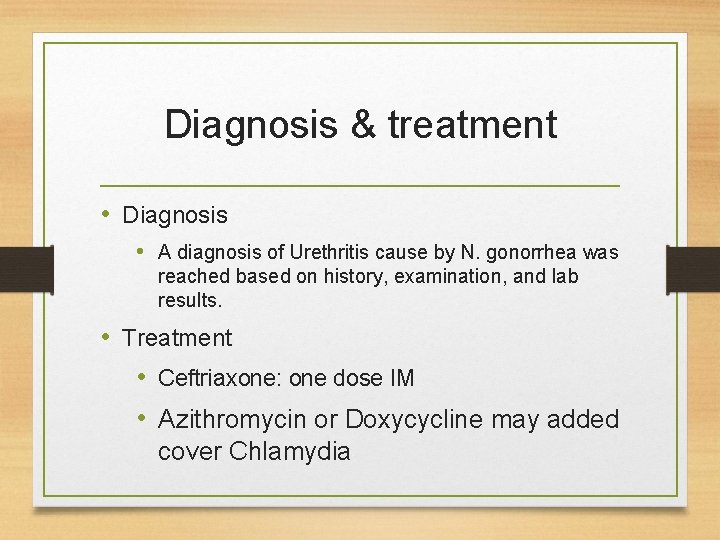 Diagnosis & treatment • Diagnosis • A diagnosis of Urethritis cause by N. gonorrhea