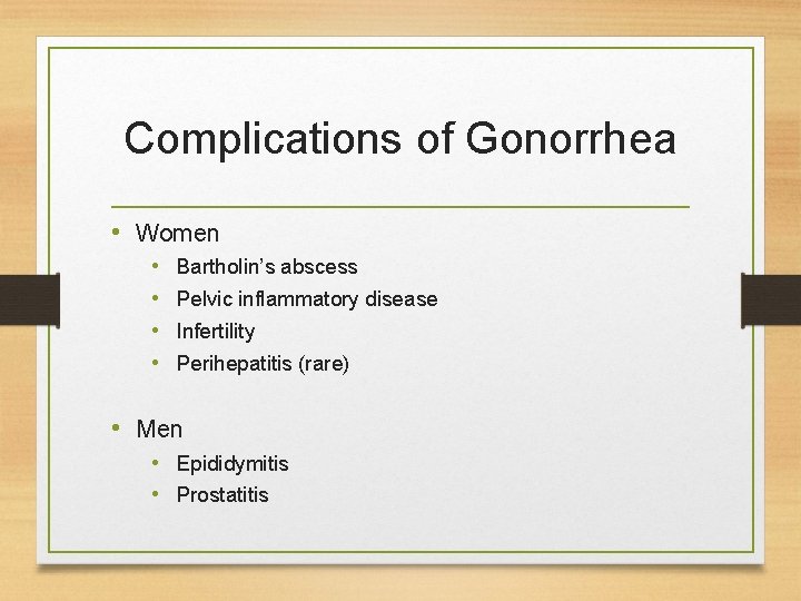 Complications of Gonorrhea • Women • • Bartholin’s abscess Pelvic inflammatory disease Infertility Perihepatitis