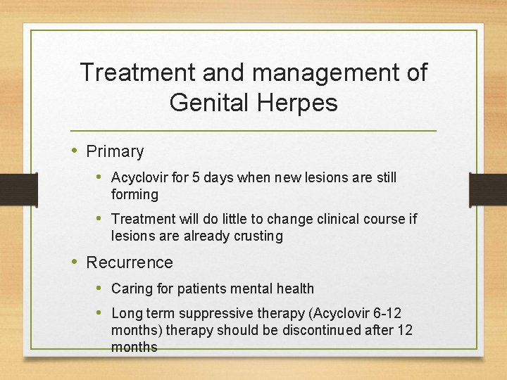 Treatment and management of Genital Herpes • Primary • Acyclovir for 5 days when