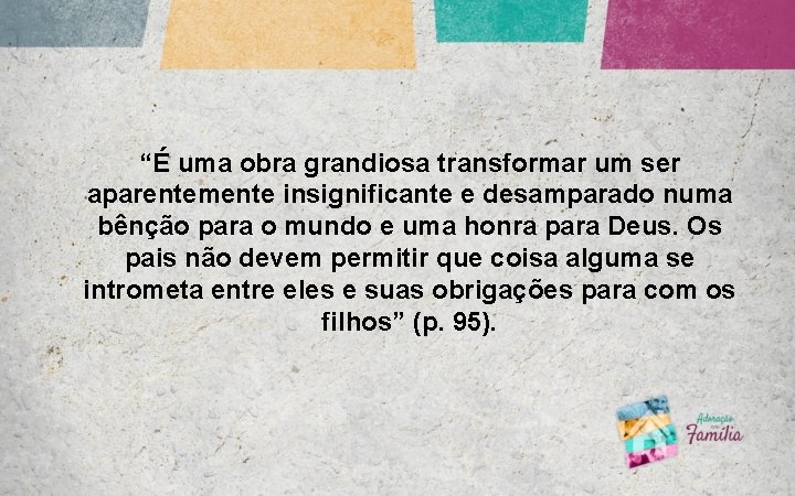 “É uma obra grandiosa transformar um ser aparentemente insignificante e desamparado numa bênção para