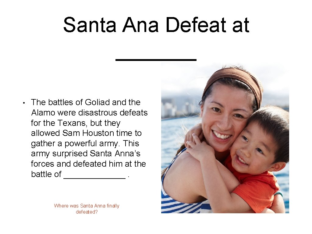 Santa Ana Defeat at _______ • The battles of Goliad and the Alamo were
