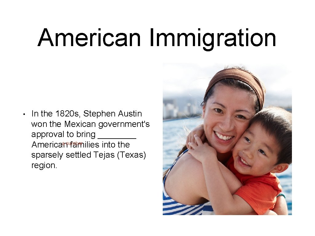 American Immigration • In the 1820 s, Stephen Austin won the Mexican government's approval