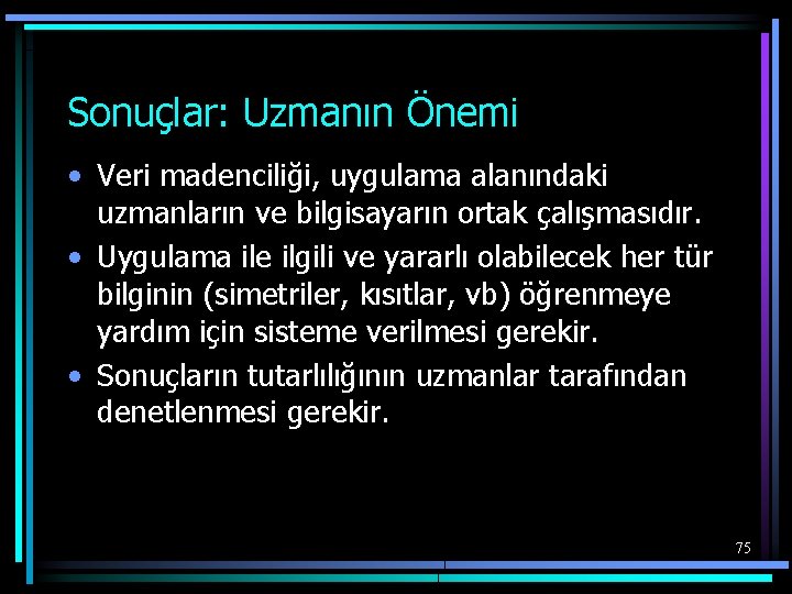Sonuçlar: Uzmanın Önemi • Veri madenciliği, uygulama alanındaki uzmanların ve bilgisayarın ortak çalışmasıdır. •