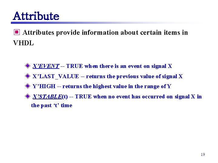 Attribute ▣ Attributes provide information about certain items in VHDL ◈ X’EVENT -- TRUE