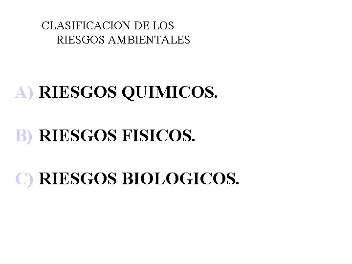 CLASIFICACION DE LOS RIESGOS AMBIENTALES A) RIESGOS QUIMICOS. B) RIESGOS FISICOS. C) RIESGOS BIOLOGICOS.