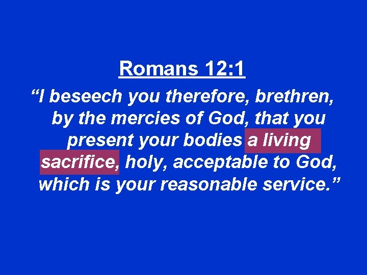 Romans 12: 1 “I beseech you therefore, brethren, by the mercies of God, that