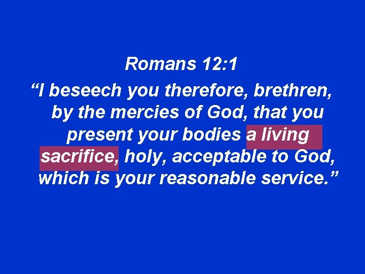 Romans 12: 1 “I beseech you therefore, brethren, by the mercies of God, that
