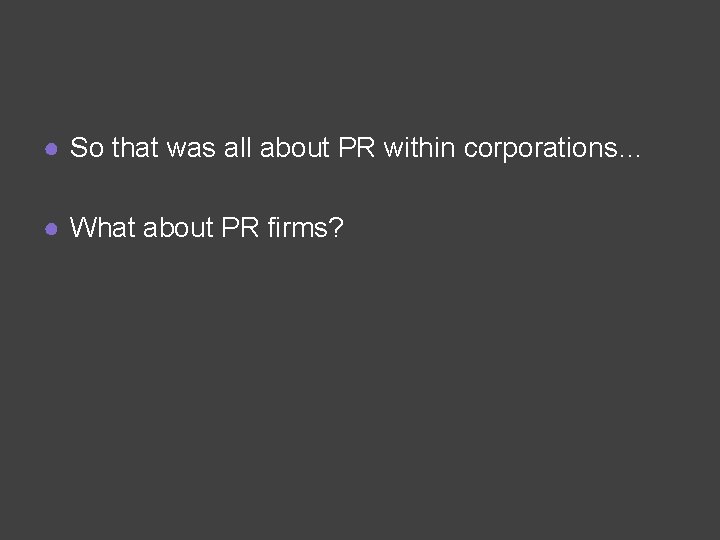 ● So that was all about PR within corporations… ● What about PR firms?