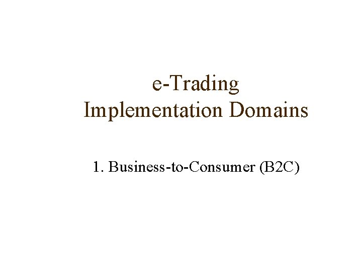 e-Trading Implementation Domains 1. Business-to-Consumer (B 2 C) 