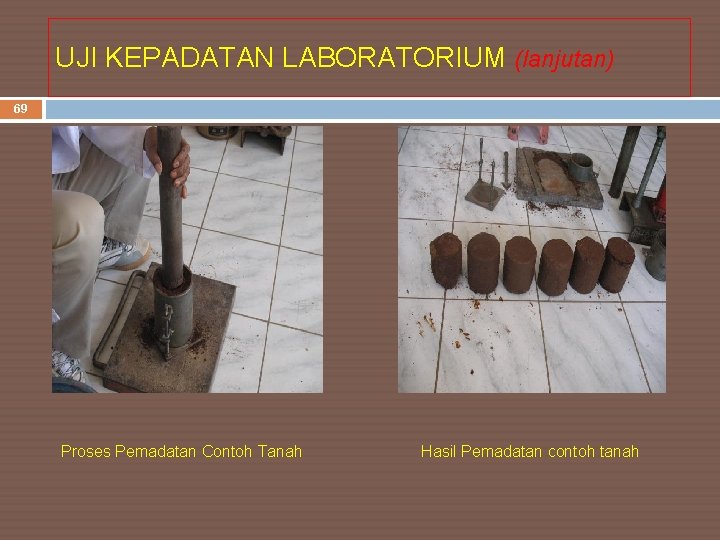 UJI KEPADATAN LABORATORIUM (lanjutan) 69 Proses Pemadatan Contoh Tanah Hasil Pemadatan contoh tanah 