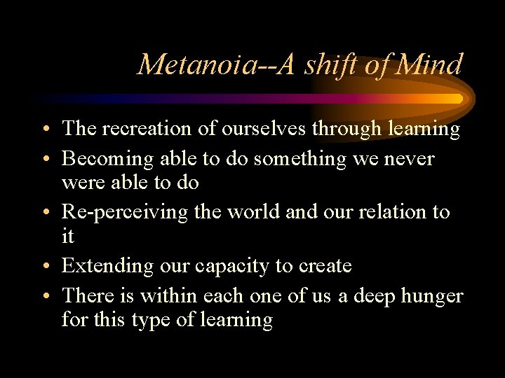 Metanoia--A shift of Mind • The recreation of ourselves through learning • Becoming able