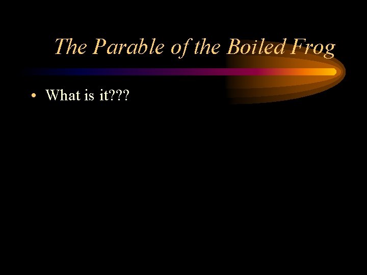 The Parable of the Boiled Frog • What is it? ? ? 