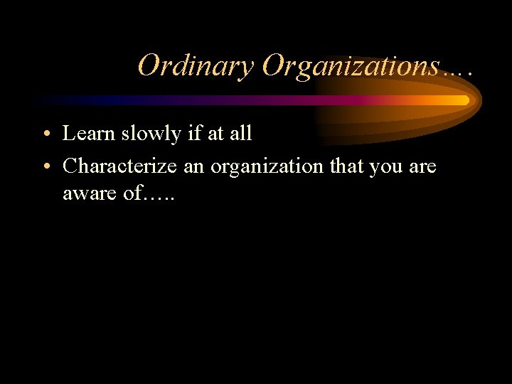 Ordinary Organizations…. • Learn slowly if at all • Characterize an organization that you