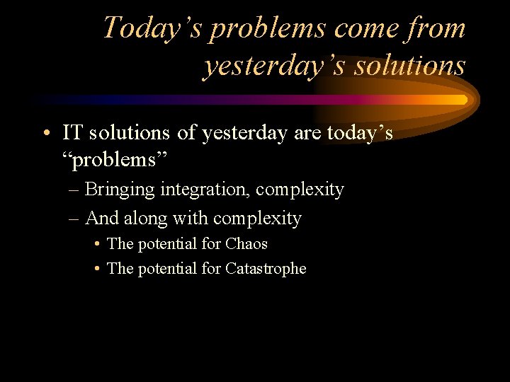 Today’s problems come from yesterday’s solutions • IT solutions of yesterday are today’s “problems”