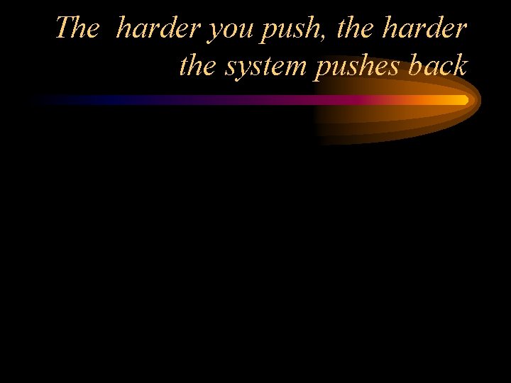 The harder you push, the harder the system pushes back 