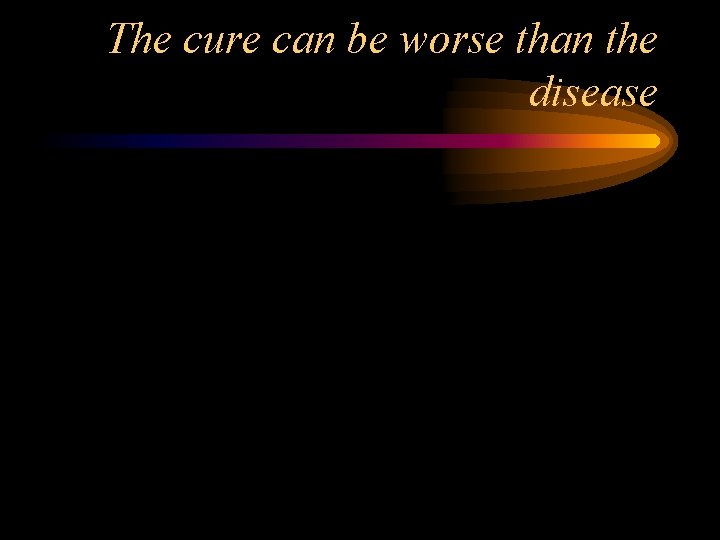 The cure can be worse than the disease 