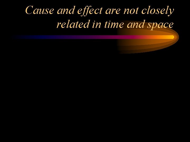 Cause and effect are not closely related in time and space 