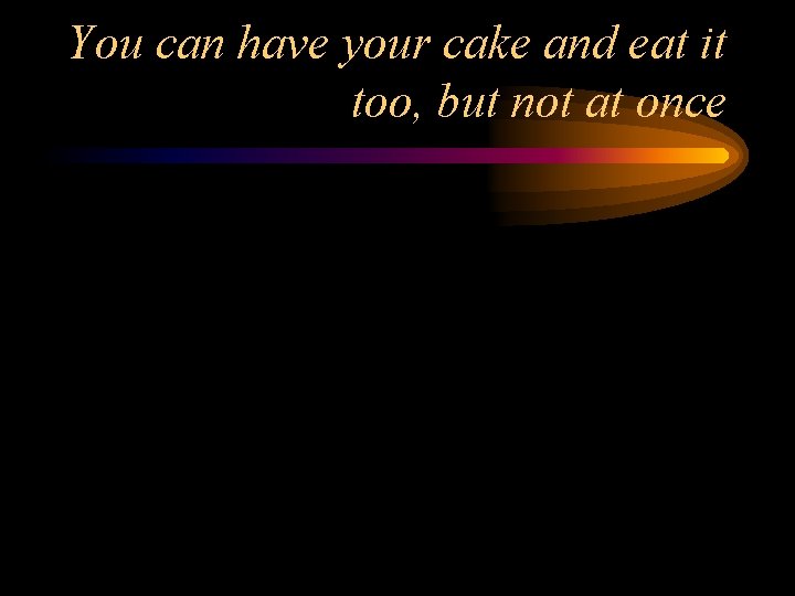 You can have your cake and eat it too, but not at once 