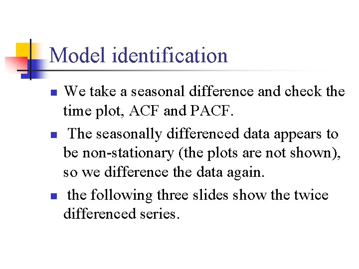 Model identification n We take a seasonal difference and check the time plot, ACF