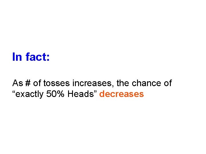 In fact: As # of tosses increases, the chance of “exactly 50% Heads” decreases